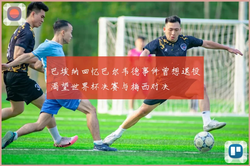 巴埃纳回忆巴尔韦德事件曾想退役渴望世界杯决赛与梅西对决