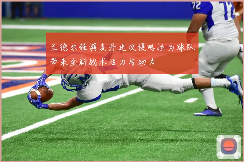 兰德尔强调麦丹进攻侵略性为球队带来全新战术活力与动力