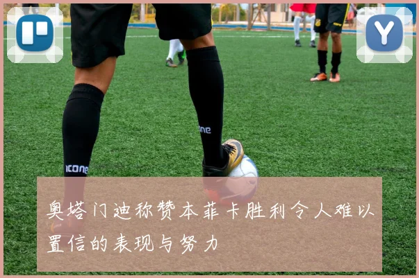 奥塔门迪称赞本菲卡胜利令人难以置信的表现与努力