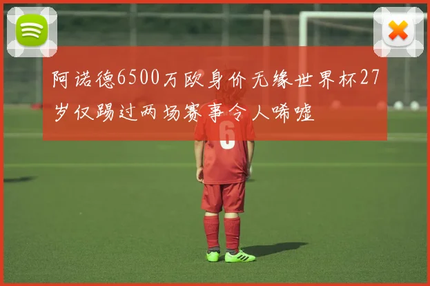 阿诺德6500万欧身价无缘世界杯27岁仅踢过两场赛事令人唏嘘