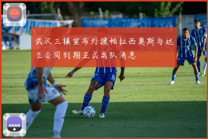 武汉三镇宣布外援帕拉西奥斯与达兰合同到期正式离队消息