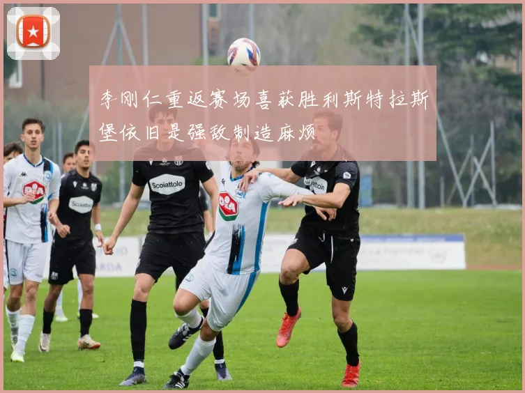 李刚仁重返赛场喜获胜利斯特拉斯堡依旧是强敌制造麻烦