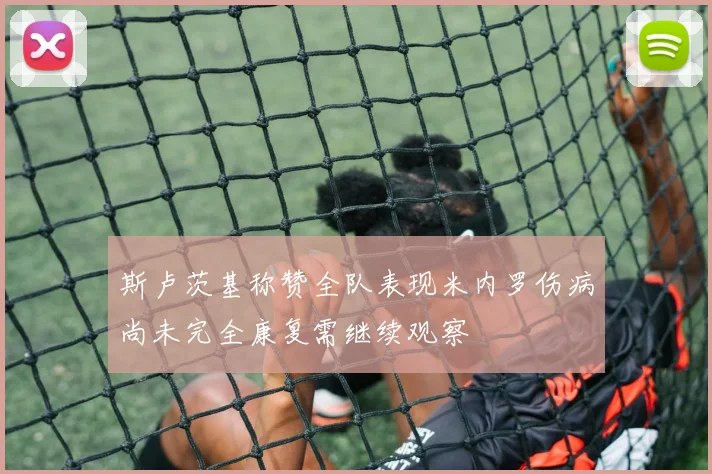 斯卢茨基称赞全队表现米内罗伤病尚未完全康复需继续观察