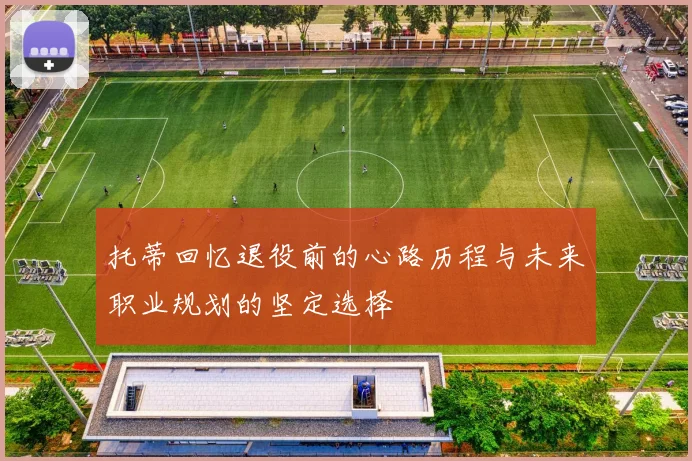 托蒂回忆退役前的心路历程与未来职业规划的坚定选择