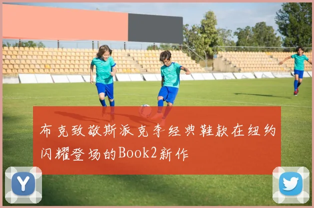 布克致敬斯派克李经典鞋款在纽约闪耀登场的Book2新作