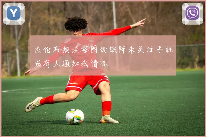 杰伦布朗谈塔图姆缺阵未关注手机或有人通知我情况