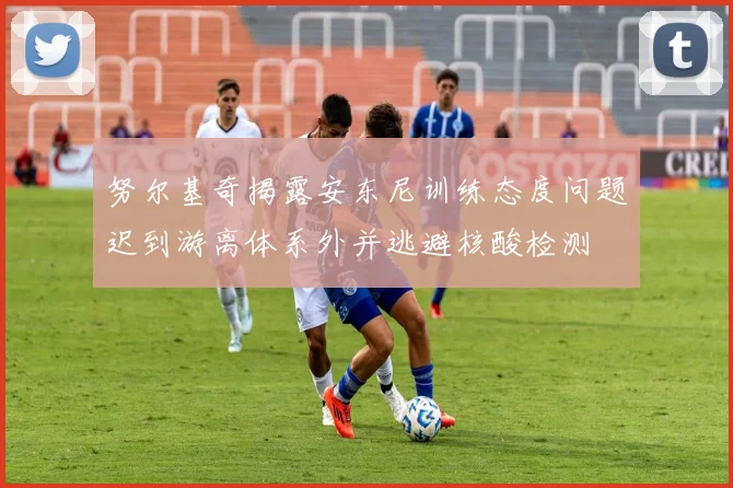 努尔基奇揭露安东尼训练态度问题迟到游离体系外并逃避核酸检测