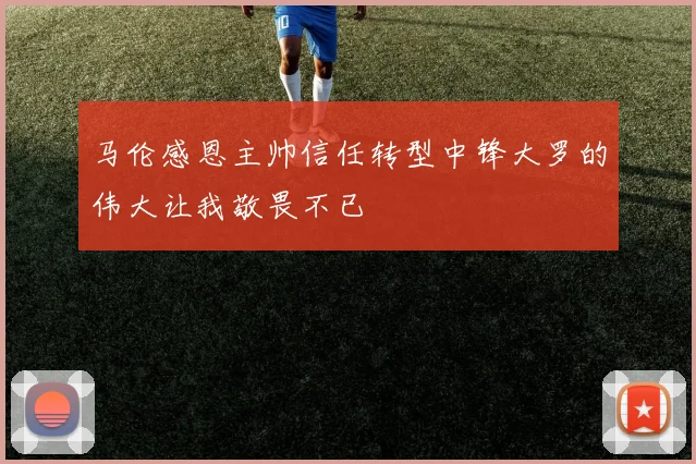 马伦感恩主帅信任转型中锋大罗的伟大让我敬畏不已