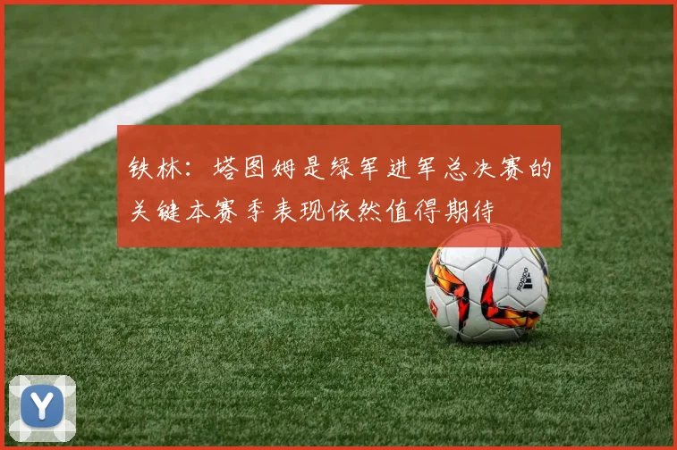 铁林：塔图姆是绿军进军总决赛的关键本赛季表现依然值得期待