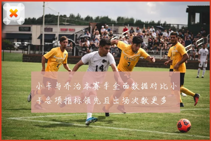 小卡与乔治本赛季全面数据对比小卡各项指标领先且出场次数更多