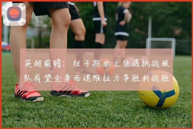 英超前瞻：纽卡斯尔主场遇挑战狼队有望全身而退维拉力争胜利战胜埃弗顿