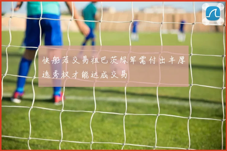 快船若交易祖巴茨绿军需付出丰厚选秀权才能达成交易