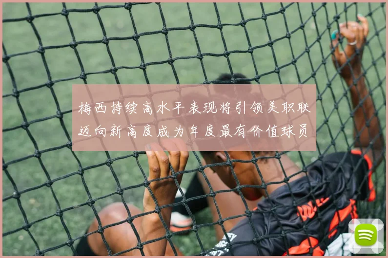 梅西持续高水平表现将引领美职联迈向新高度成为年度最有价值球员