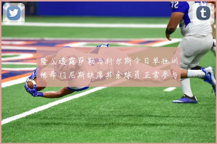 隆戈透露萨勒马科尔斯今日单独训练希门尼斯缺席其余球员正常参与训练