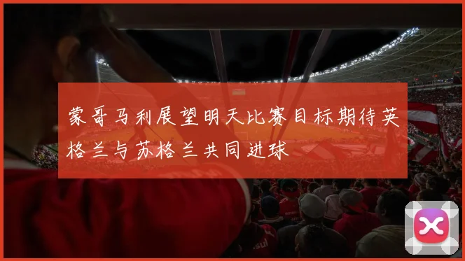 蒙哥马利展望明天比赛目标期待英格兰与苏格兰共同进球