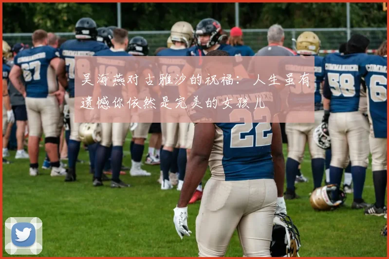 吴海燕对古雅沙的祝福：人生虽有遗憾你依然是完美的女孩儿