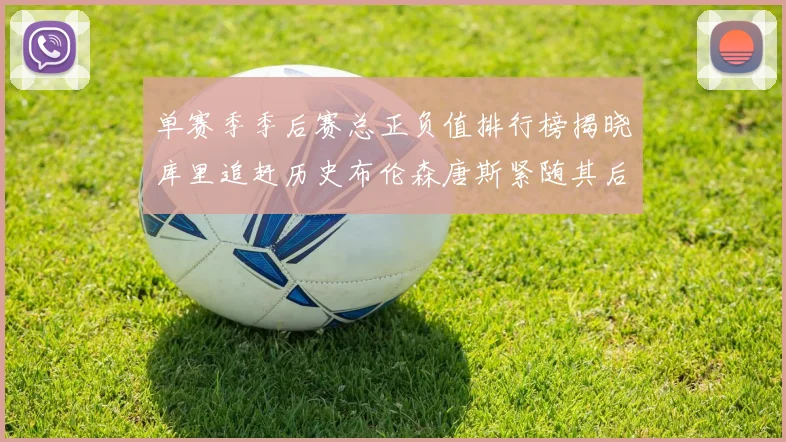 单赛季季后赛总正负值排行榜揭晓库里追赶历史布伦森唐斯紧随其后