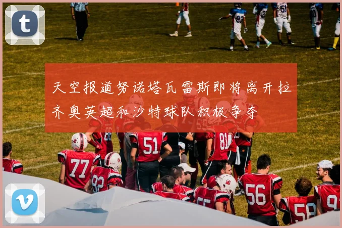 天空报道努诺塔瓦雷斯即将离开拉齐奥英超和沙特球队积极争夺