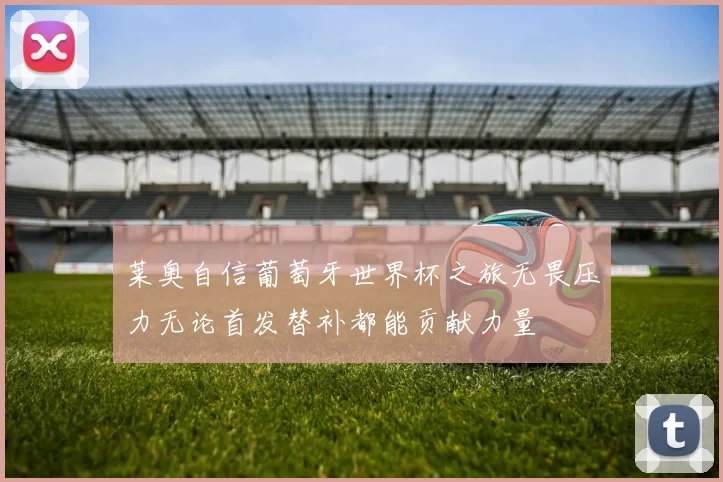 莱奥自信葡萄牙世界杯之旅无畏压力无论首发替补都能贡献力量