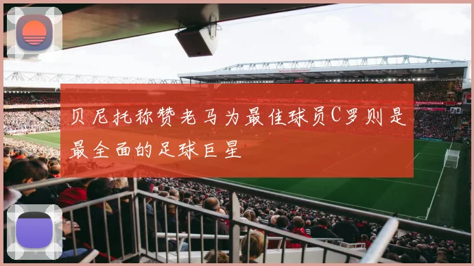 贝尼托称赞老马为最佳球员C罗则是最全面的足球巨星