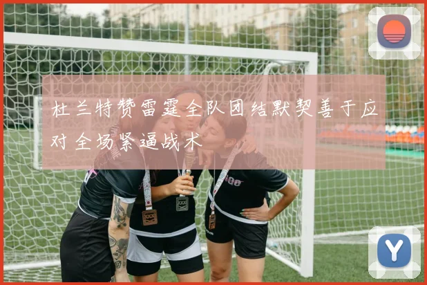 杜兰特赞雷霆全队团结默契善于应对全场紧逼战术