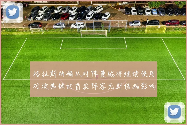 格拉斯纳确认对阵曼城将继续使用对埃弗顿的首发阵容无新伤病影响