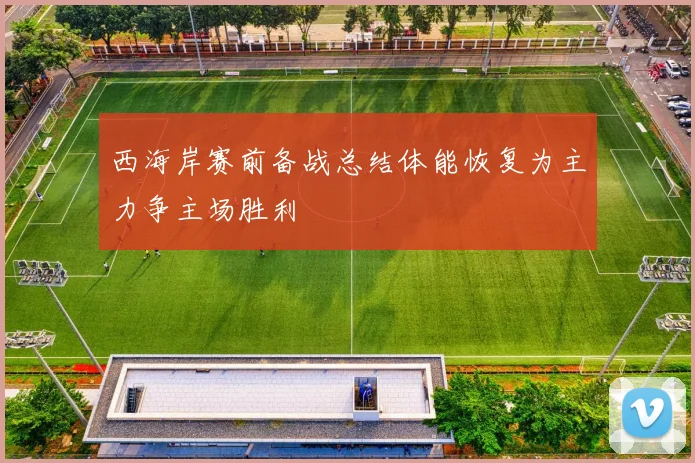 西海岸赛前备战总结体能恢复为主力争主场胜利
