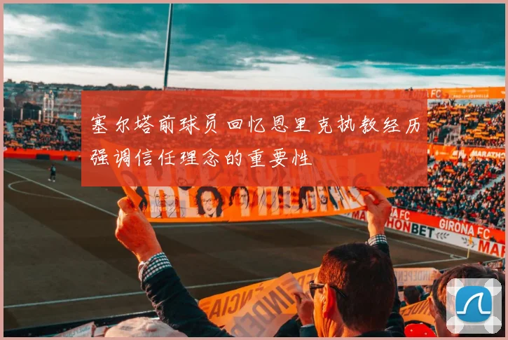 塞尔塔前球员回忆恩里克执教经历强调信任理念的重要性
