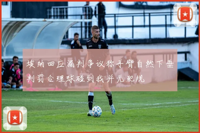 埃纳回应漏判争议称手臂自然下垂判罚合理球碰到我并无犯规