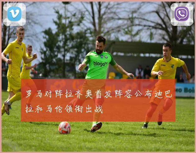 罗马对阵拉齐奥首发阵容公布迪巴拉和马伦领衔出战