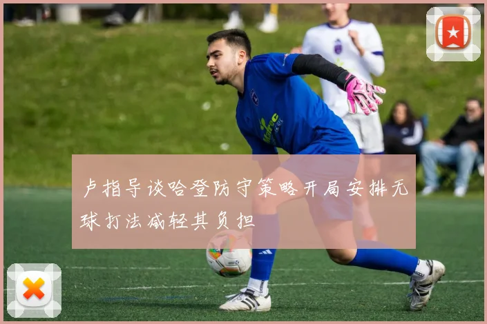 卢指导谈哈登防守策略开局安排无球打法减轻其负担